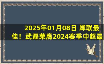 2025年01月08日 蝉联最佳！武磊荣膺2024赛季中超最佳球员，30轮全勤打入34球